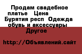 Продам свадебное платье › Цена ­ 10 000 - Бурятия респ. Одежда, обувь и аксессуары » Другое   